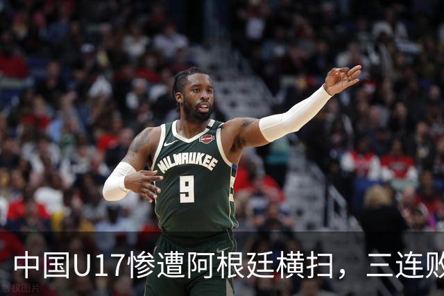 中国U17惨遭阿根廷横扫，三连败零进球令人失望