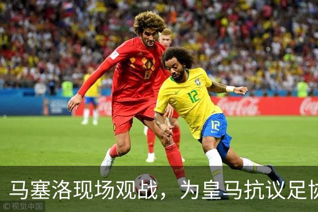 马塞洛现场观战，为皇马抗议足协腐败